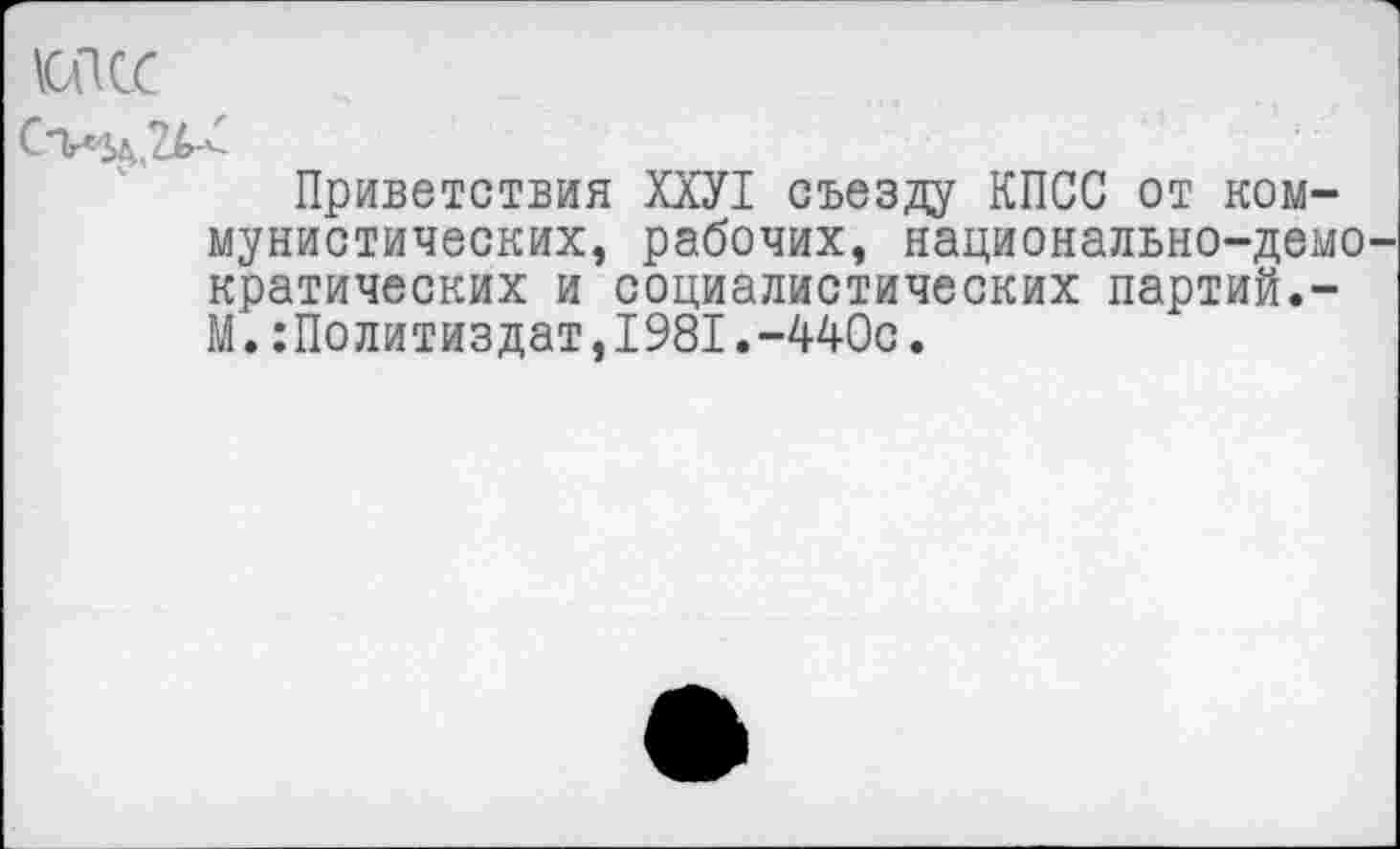 ﻿1СПСС
Приветствия ХХУ1 съезду КПСС от коммунистических, рабочих, национально-демо кратических и социалистических партий.-М.:Политиздат,1981.-440с.